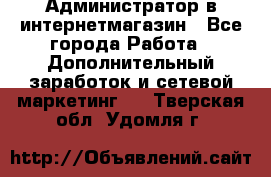Администратор в интернетмагазин - Все города Работа » Дополнительный заработок и сетевой маркетинг   . Тверская обл.,Удомля г.